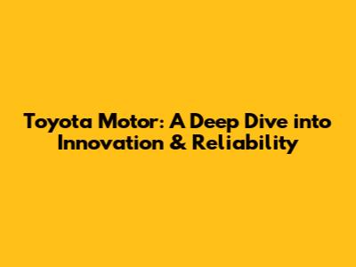 Toyota Motor: A Deep Dive into Innovation & Reliability
