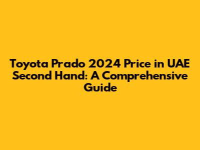 Toyota Prado 2024 Price in UAE Second Hand: A Comprehensive Guide