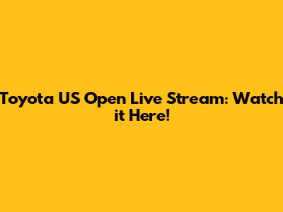 Toyota US Open Live Stream: Watch it Here!