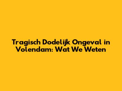 Tragisch Dodelijk Ongeval in Volendam: Wat We Weten