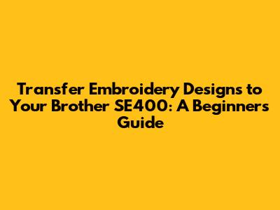 Transfer Embroidery Designs to Your Brother SE400: A Beginner's Guide