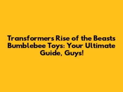 Transformers Rise of the Beasts Bumblebee Toys: Your Ultimate Guide, Guys!