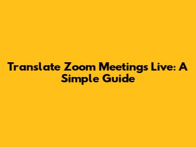 Translate Zoom Meetings Live: A Simple Guide