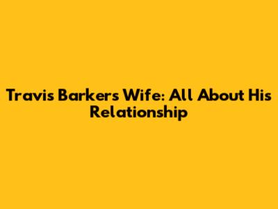 Travis Barker's Wife: All About His Relationship