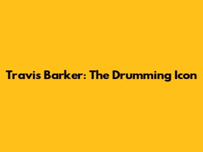 Travis Barker: The Drumming Icon