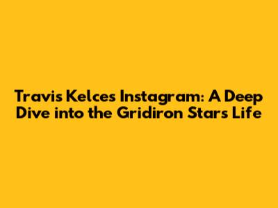 Travis Kelce's Instagram: A Deep Dive into the Gridiron Star's Life