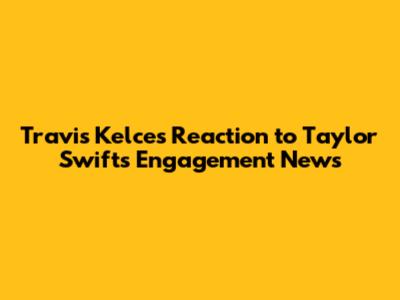 Travis Kelce's Reaction to Taylor Swift's Engagement News
