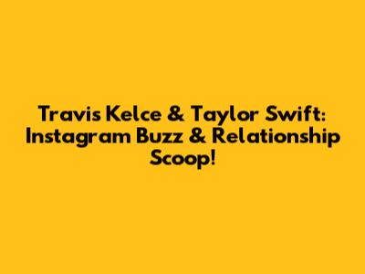 Travis Kelce & Taylor Swift: Instagram Buzz & Relationship Scoop!