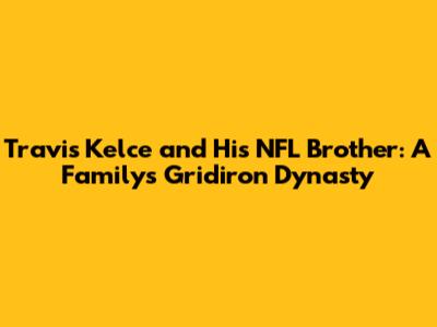 Travis Kelce and His NFL Brother: A Family's Gridiron Dynasty