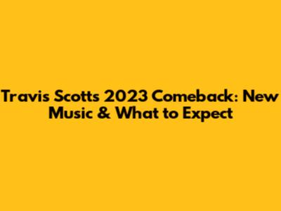 Travis Scott's 2023 Comeback: New Music & What to Expect