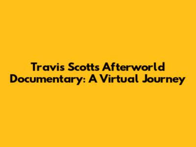 Travis Scott's Afterworld Documentary: A Virtual Journey