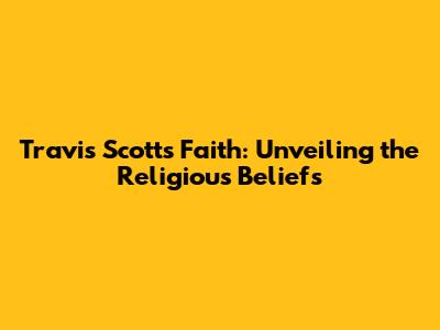 Travis Scott's Faith: Unveiling the Religious Beliefs