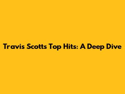 Travis Scott's Top Hits: A Deep Dive
