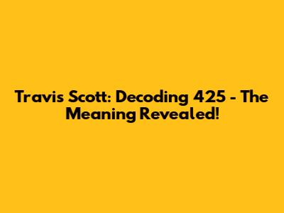 Travis Scott: Decoding "425" - The Meaning Revealed!