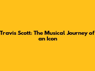 Travis Scott: The Musical Journey of an Icon