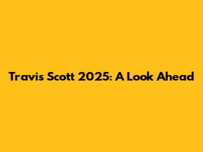 Travis Scott 2025: A Look Ahead