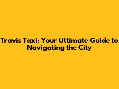 Travis Taxi: Your Ultimate Guide to Navigating the City