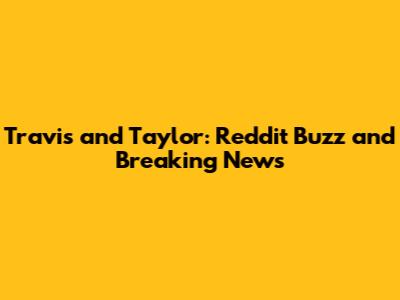 Travis and Taylor: Reddit Buzz and Breaking News