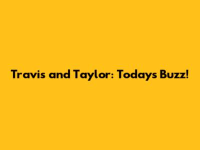 Travis and Taylor: Today's Buzz!