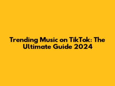 Trending Music on TikTok: The Ultimate Guide 2024
