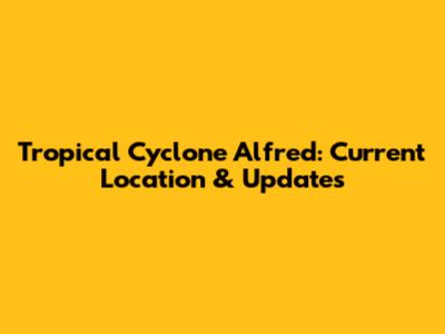 Tropical Cyclone Alfred: Current Location & Updates