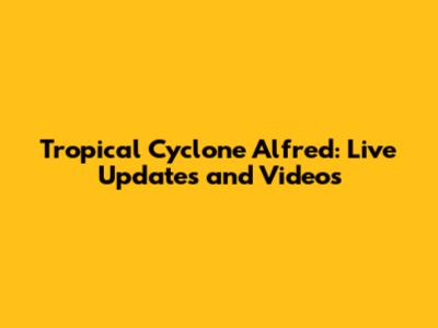Tropical Cyclone Alfred: Live Updates and Videos