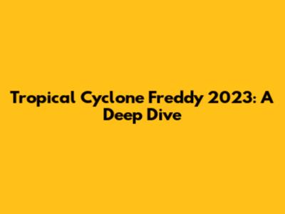 Tropical Cyclone Freddy 2023: A Deep Dive