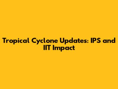 Tropical Cyclone Updates: IPS and IIT Impact