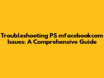 Troubleshooting PS mfacebookcom Issues: A Comprehensive Guide
