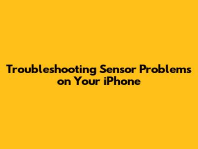 Troubleshooting Sensor Problems on Your iPhone