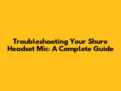 Troubleshooting Your Shure Headset Mic: A Complete Guide