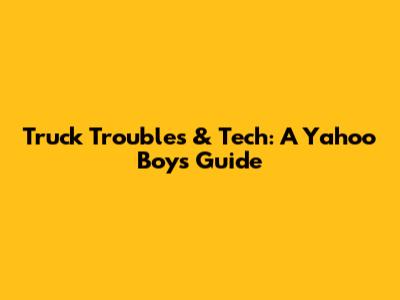 Truck Troubles & Tech: A Yahoo Boy's Guide