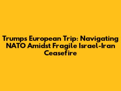 Trump's European Trip: Navigating NATO Amidst Fragile Israel-Iran Ceasefire