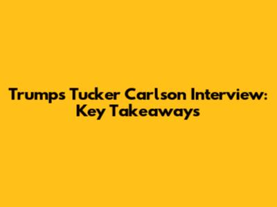 Trump's Tucker Carlson Interview: Key Takeaways