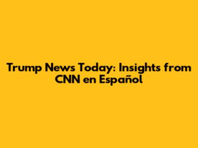 Trump News Today: Insights from CNN en Español