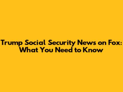 Trump Social Security News on Fox: What You Need to Know
