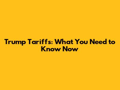 Trump Tariffs: What You Need to Know Now