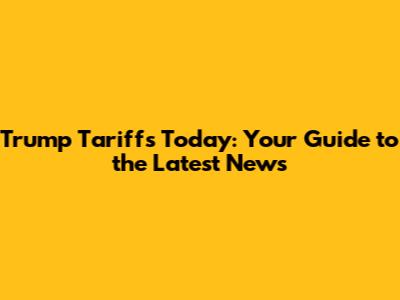 Trump Tariffs Today: Your Guide to the Latest News