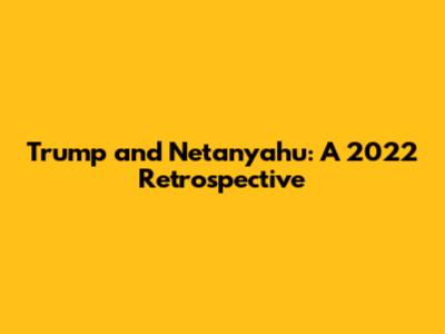 Trump and Netanyahu: A 2022 Retrospective
