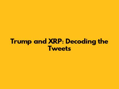 Trump and XRP: Decoding the Tweets