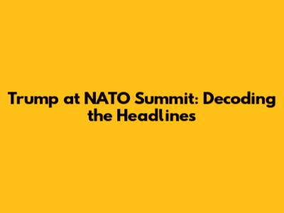 Trump at NATO Summit: Decoding the Headlines