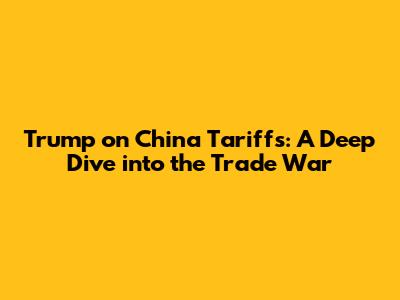 Trump on China Tariffs: A Deep Dive into the Trade War