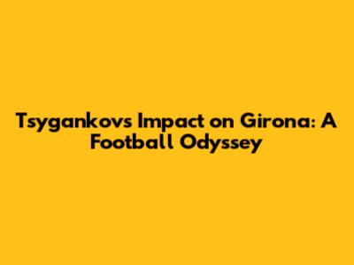 Tsygankov's Impact on Girona: A Football Odyssey