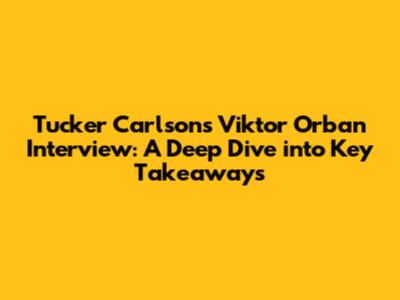 Tucker Carlson's Viktor Orban Interview: A Deep Dive into Key Takeaways