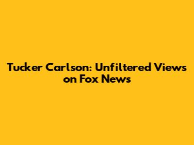 Tucker Carlson: Unfiltered Views on Fox News