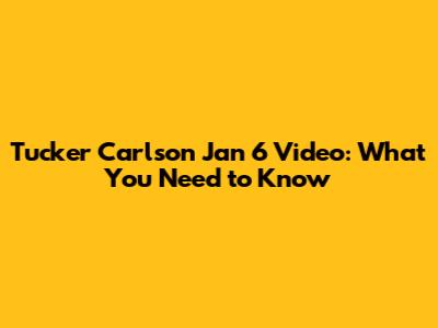 Tucker Carlson Jan 6 Video: What You Need to Know