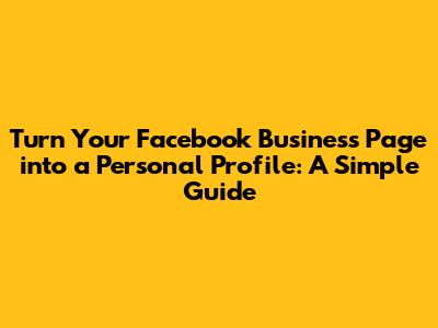 Turn Your Facebook Business Page into a Personal Profile: A Simple Guide