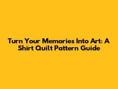 Turn Your Memories Into Art: A Shirt Quilt Pattern Guide