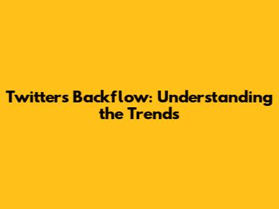 Twitter's Backflow: Understanding the Trends