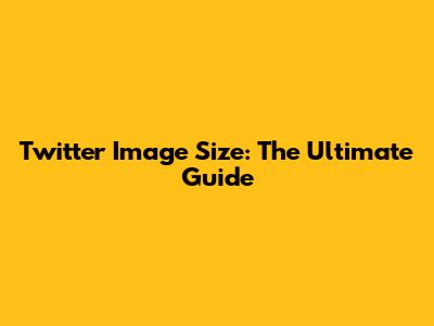 Twitter Image Size: The Ultimate Guide